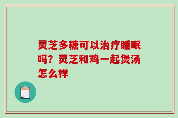 灵芝多糖可以吗？灵芝和鸡一起煲汤怎么样