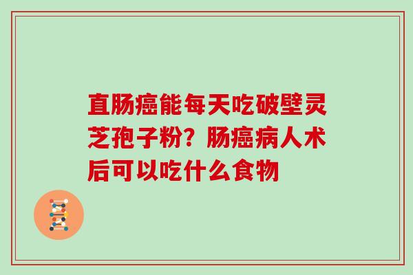 直肠能每天吃破壁灵芝孢子粉?肠人术后可以吃什么食物 直肠能每天吃破壁灵芝孢子粉?肠人术后可以吃什么食物