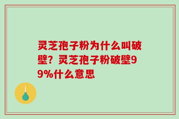 灵芝孢子粉为什么叫破壁？灵芝孢子粉破壁99%什么意思