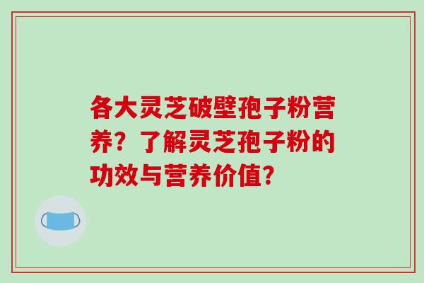 各大灵芝破壁孢子粉营养？了解灵芝孢子粉的功效与营养价值？