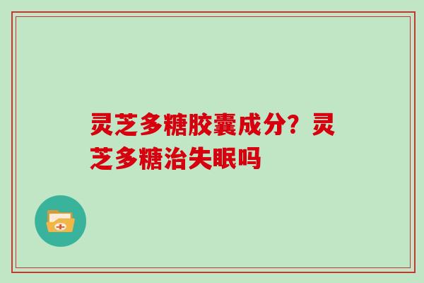 灵芝多糖胶囊成分?灵芝多糖吗 灵芝多糖胶囊成分?灵芝多糖吗