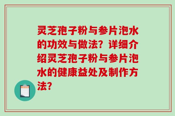 灵芝孢子粉与参片泡水的功效与做法?详细介绍灵芝孢子粉与参片泡水的健康益处及制作方法? 灵芝孢子粉与参片泡水的功效与做法?详细介绍灵芝孢子粉与参片泡水的健康益处及制作方法?