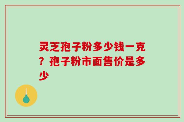 灵芝孢子粉多少钱一克？孢子粉市面售价是多少