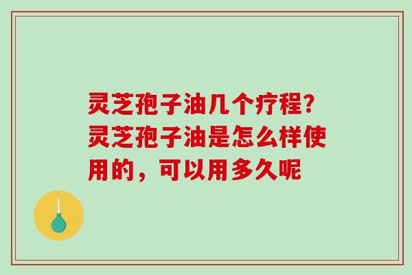 灵芝孢子油几个疗程?灵芝孢子油是怎么样使用的,可以用多久呢 灵芝孢子油几个疗程?灵芝孢子油是怎么样使用的,可以用多久呢