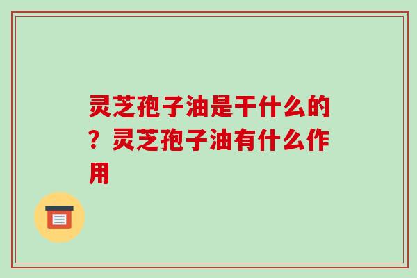 灵芝孢子油是干什么的？灵芝孢子油有什么作用