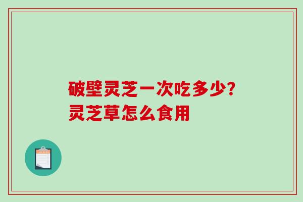 破壁灵芝一次吃多少？灵芝草怎么食用