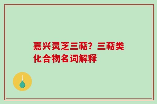嘉兴灵芝三萜？三萜类化合物名词解释