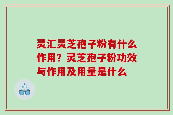 灵汇灵芝孢子粉有什么作用?灵芝孢子粉功效与作用及用量是什么 灵汇灵芝孢子粉有什么作用?灵芝孢子粉功效与作用及用量是什么