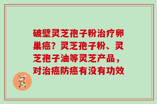 破壁灵芝孢子粉卵巢？灵芝孢子粉、灵芝孢子油等灵芝产品，对防有没有功效