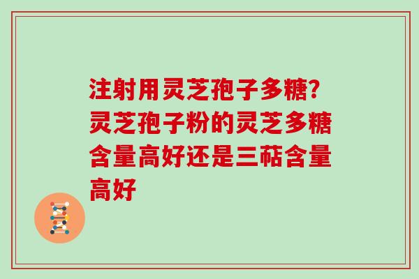 注射用灵芝孢子多糖？灵芝孢子粉的灵芝多糖含量高好还是三萜含量高好