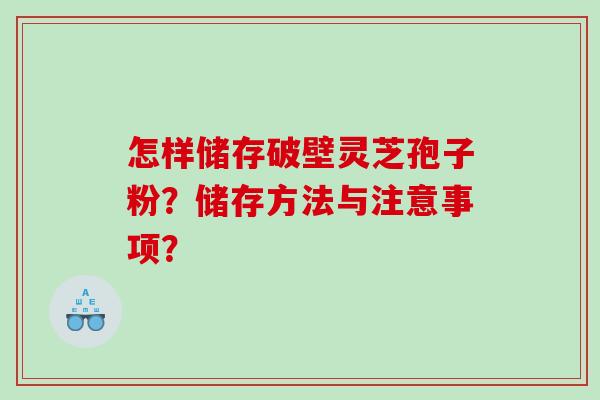 怎样储存破壁灵芝孢子粉？储存方法与注意事项？