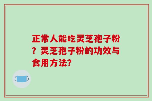 正常人能吃灵芝孢子粉？灵芝孢子粉的功效与食用方法？