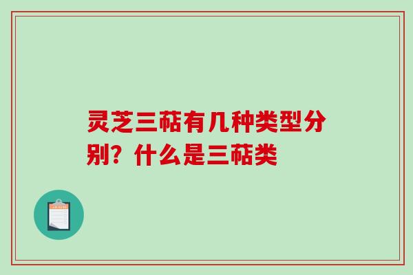 灵芝三萜有几种类型分别？什么是三萜类