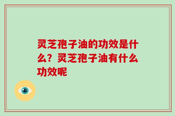 灵芝孢子油的功效是什么？灵芝孢子油有什么功效呢