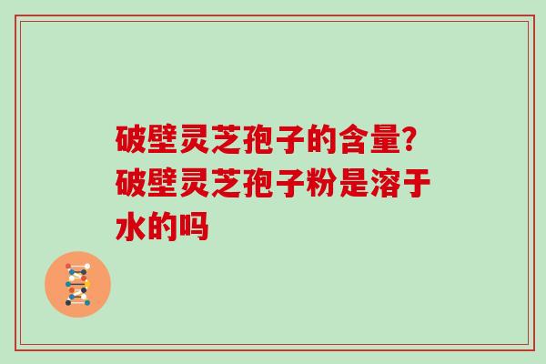 破壁灵芝孢子的含量？破壁灵芝孢子粉是溶于水的吗