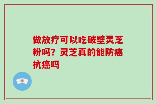 做可以吃破壁灵芝粉吗？灵芝真的能防抗吗