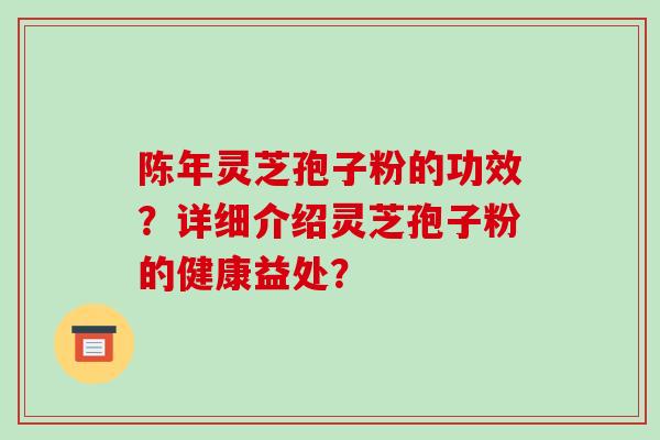 陈年灵芝孢子粉的功效？详细介绍灵芝孢子粉的健康益处？