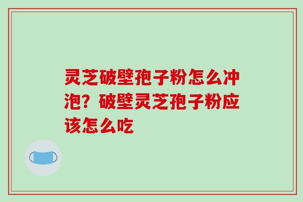 灵芝破壁孢子粉怎么冲泡？破壁灵芝孢子粉应该怎么吃