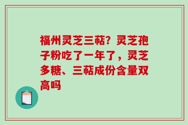 福州灵芝三萜？灵芝孢子粉吃了一年了，灵芝多糖、三萜成份含量双高吗