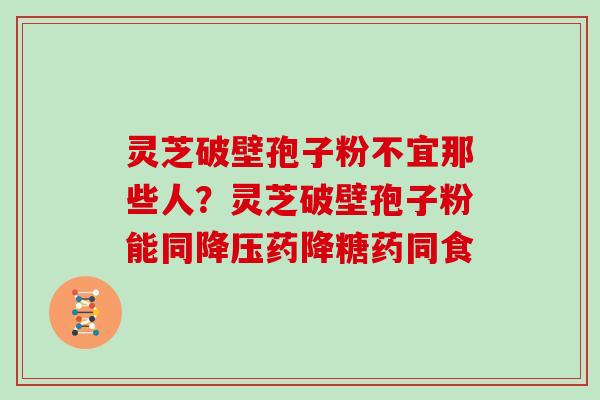 灵芝破壁孢子粉不宜那些人？灵芝破壁孢子粉能同药降糖药同食