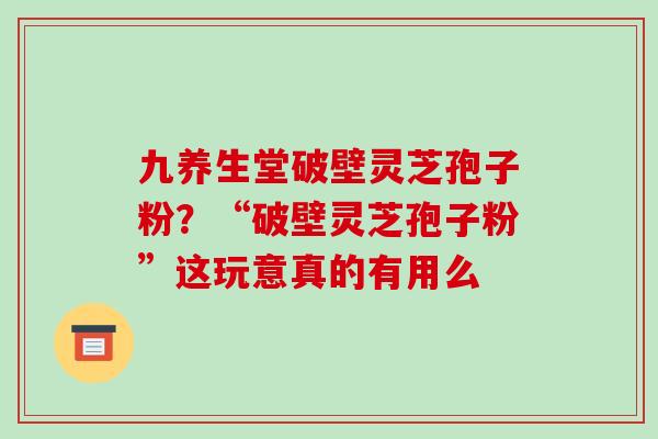 九养生堂破壁灵芝孢子粉？“破壁灵芝孢子粉”这玩意真的有用么