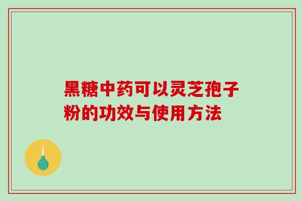 黑糖可以灵芝孢子粉的功效与使用方法 黑糖可以灵芝孢子粉的功效与使用方法