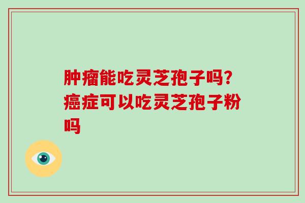 肿瘤能吃灵芝孢子吗？癌症可以吃灵芝孢子粉吗