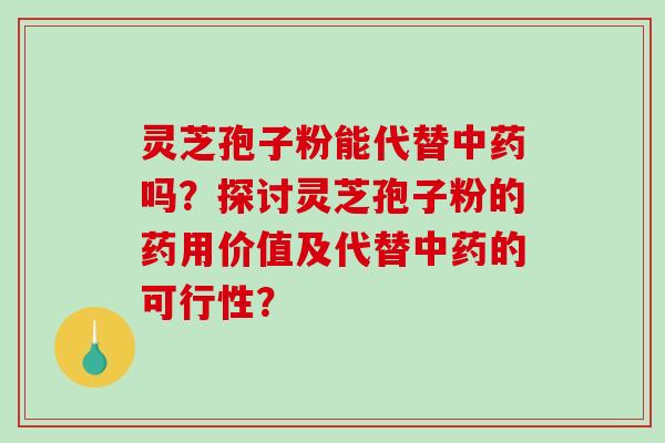 灵芝孢子粉能代替中药吗？探讨灵芝孢子粉的药用价值及代替中药的可行性？