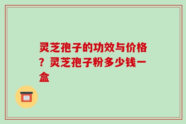 灵芝孢子的功效与价格？灵芝孢子粉多少钱一盒
