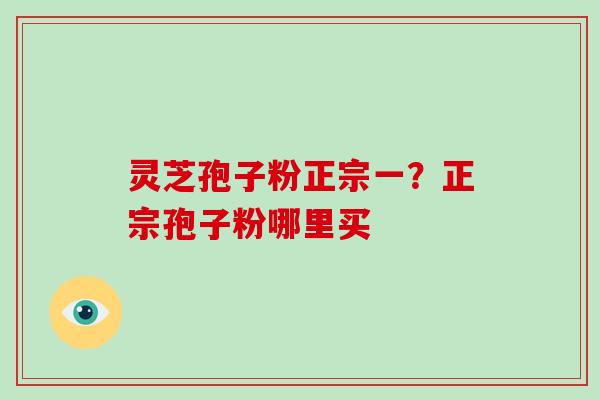 灵芝孢子粉正宗一?正宗孢子粉哪里买 灵芝孢子粉正宗一?正宗孢子粉哪里买