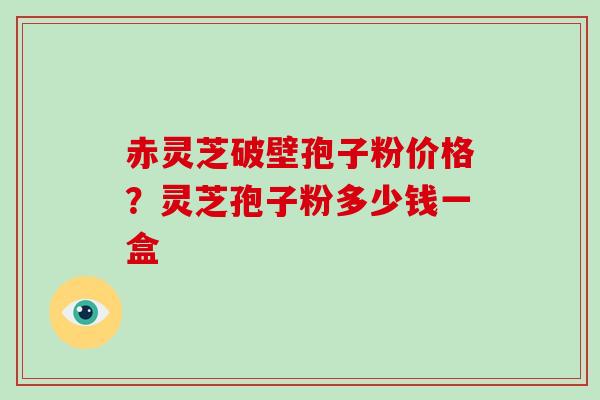 赤灵芝破壁孢子粉价格？灵芝孢子粉多少钱一盒