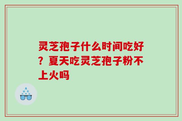 灵芝孢子什么时间吃好？夏天吃灵芝孢子粉不上火吗