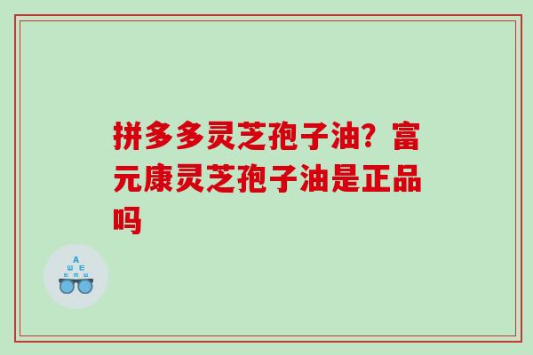 拼多多灵芝孢子油？富元康灵芝孢子油是正品吗