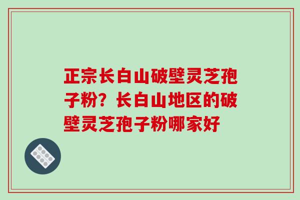正宗长白山破壁灵芝孢子粉？长白山地区的破壁灵芝孢子粉哪家好