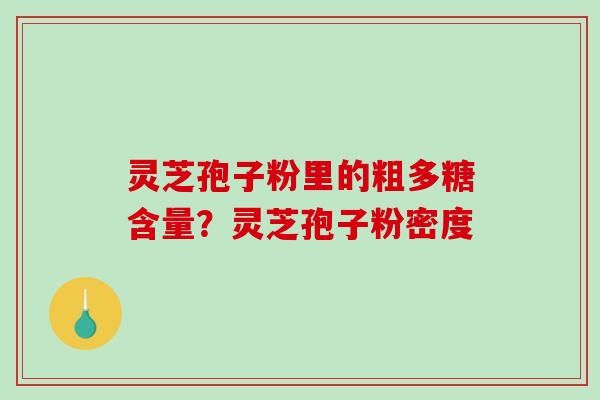 灵芝孢子粉里的粗多糖含量？灵芝孢子粉密度