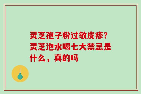 灵芝孢子粉过敏皮疹？灵芝泡水喝七大禁忌是什么，真的吗