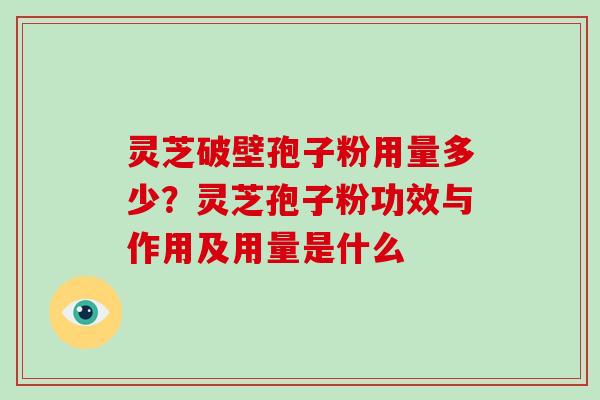 灵芝破壁孢子粉用量多少？灵芝孢子粉功效与作用及用量是什么
