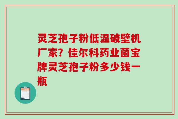 灵芝孢子粉低温破壁机厂家？佳尔科药业菌宝牌灵芝孢子粉多少钱一瓶