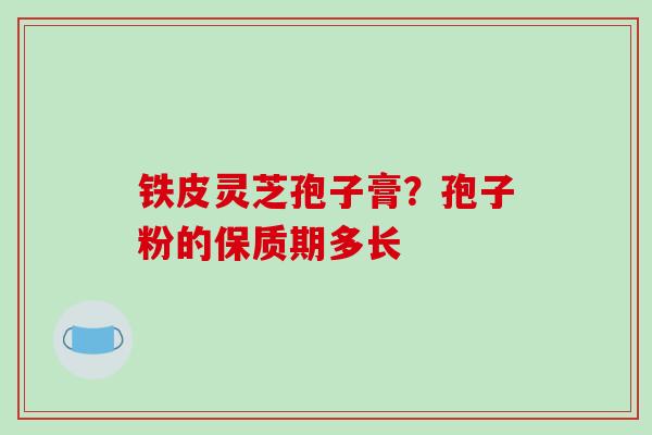 铁皮灵芝孢子膏？孢子粉的保质期多长