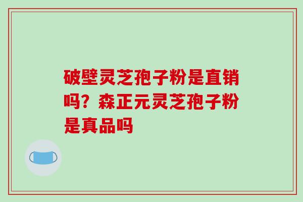 破壁灵芝孢子粉是直销吗？森正元灵芝孢子粉是真品吗