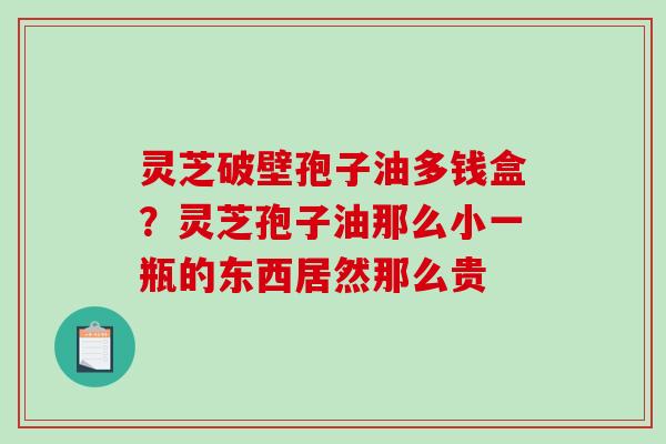 灵芝破壁孢子油多钱盒?灵芝孢子油那么小一瓶的东西居然那么贵 灵芝破壁孢子油多钱盒?灵芝孢子油那么小一瓶的东西居然那么贵