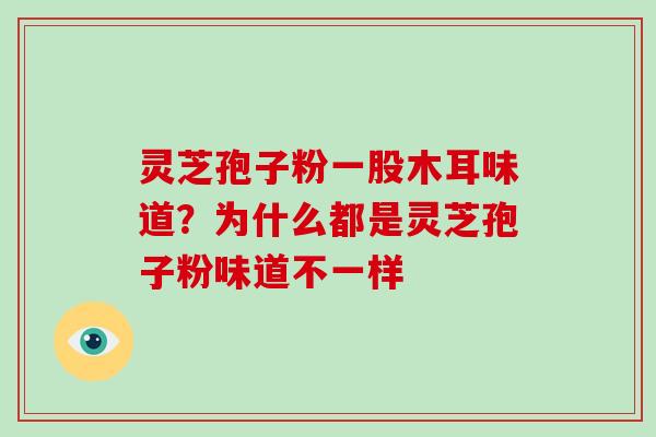 灵芝孢子粉一股木耳味道？为什么都是灵芝孢子粉味道不一样