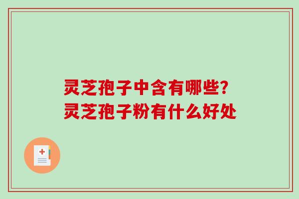 灵芝孢子中含有哪些?灵芝孢子粉有什么好处 灵芝孢子中含有哪些?灵芝孢子粉有什么好处