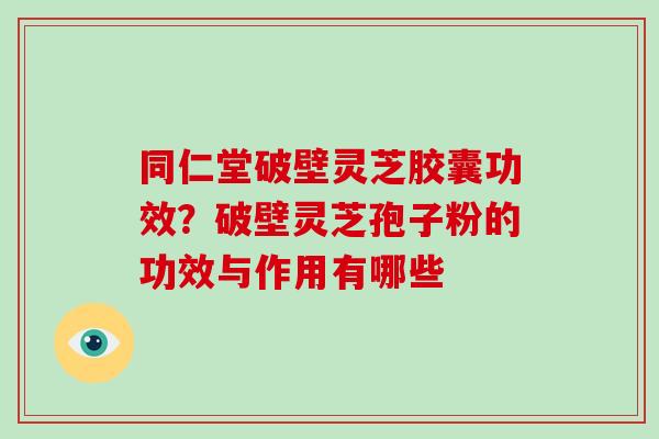 同仁堂破壁灵芝胶囊功效？破壁灵芝孢子粉的功效与作用有哪些