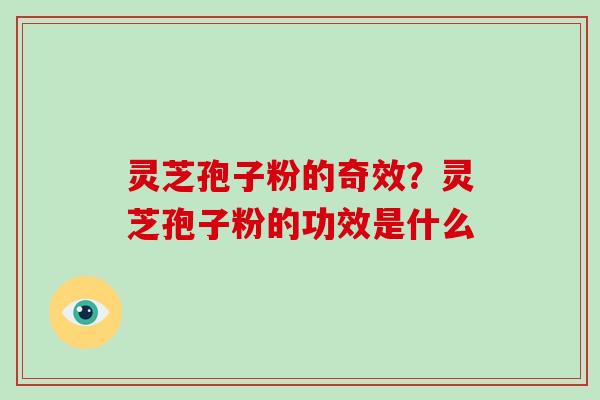 灵芝孢子粉的奇效？灵芝孢子粉的功效是什么