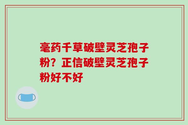 毫药千草破壁灵芝孢子粉?正信破壁灵芝孢子粉好不好 毫药千草破壁灵芝孢子粉?正信破壁灵芝孢子粉好不好
