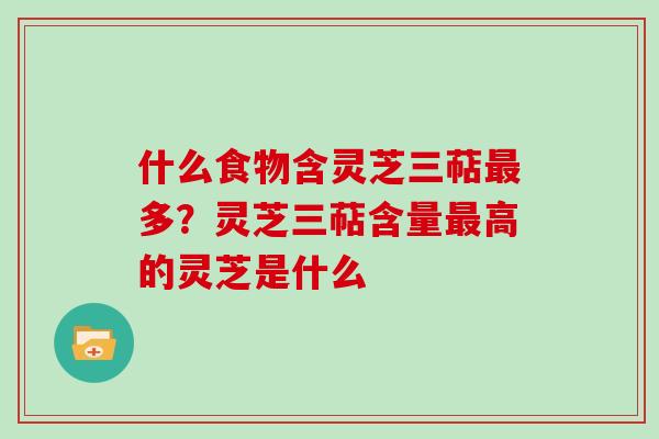 什么食物含灵芝三萜最多？灵芝三萜含量最高的灵芝是什么
