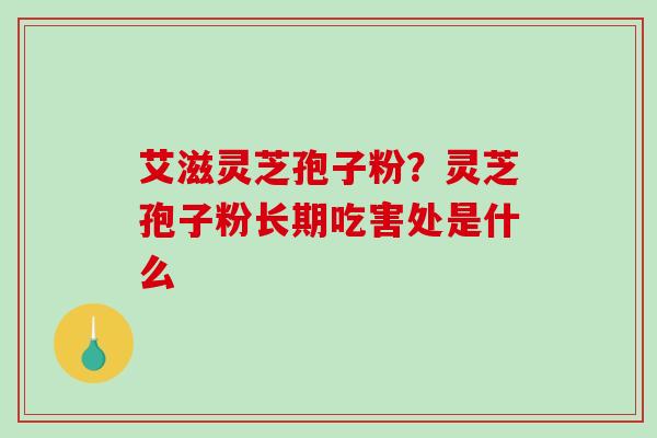 艾滋灵芝孢子粉？灵芝孢子粉长期吃害处是什么