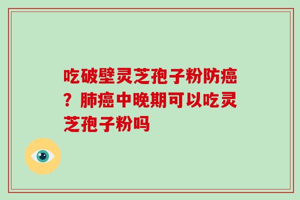 吃破壁灵芝孢子粉防?中晚期可以吃灵芝孢子粉吗 吃破壁灵芝孢子粉防?中晚期可以吃灵芝孢子粉吗