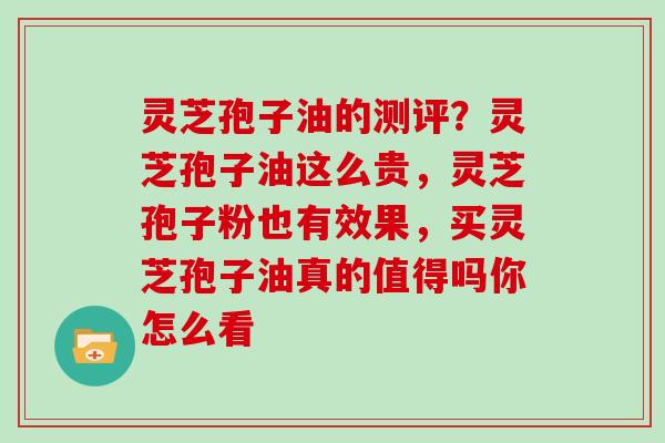 灵芝孢子油的测评？灵芝孢子油这么贵，灵芝孢子粉也有效果，买灵芝孢子油真的值得吗你怎么看
